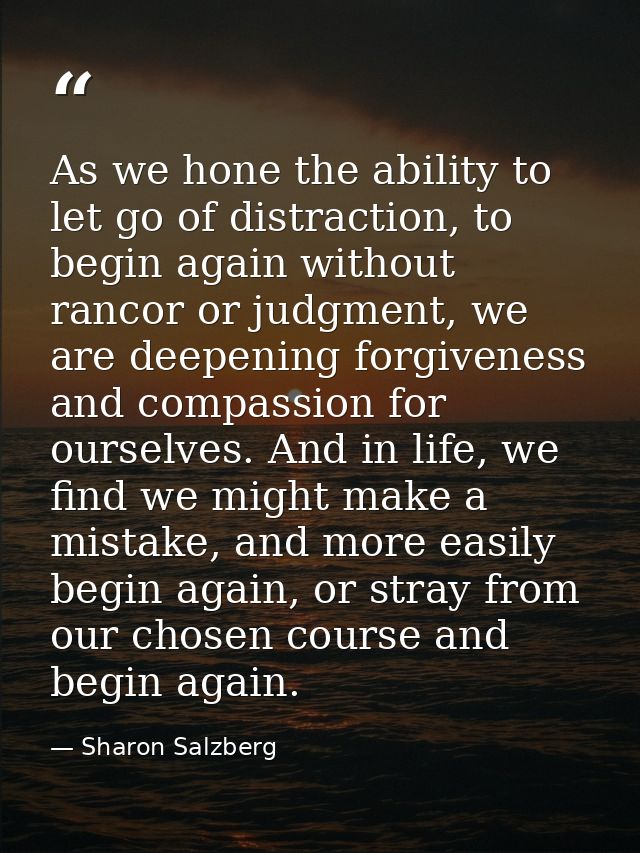 As we hone the ability to let go of distraction, to begin again without rancor or judgment, we are deepening forgiveness — Sharon Salzberg