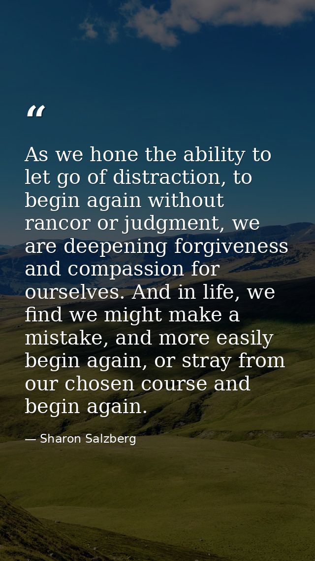 As we hone the ability to let go of distraction, to begin again without rancor or judgment, we are deepening forgiveness — Sharon Salzberg