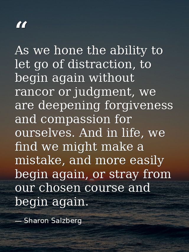 As we hone the ability to let go of distraction, to begin again without rancor or judgment, we are deepening forgiveness — Sharon Salzberg