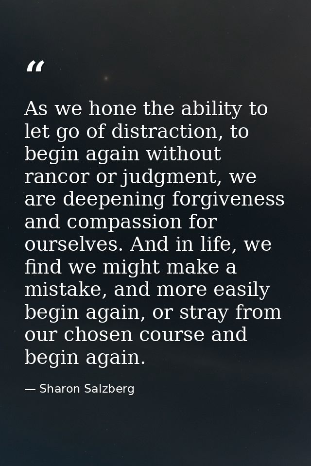 As we hone the ability to let go of distraction, to begin again without rancor or judgment, we are deepening forgiveness — Sharon Salzberg