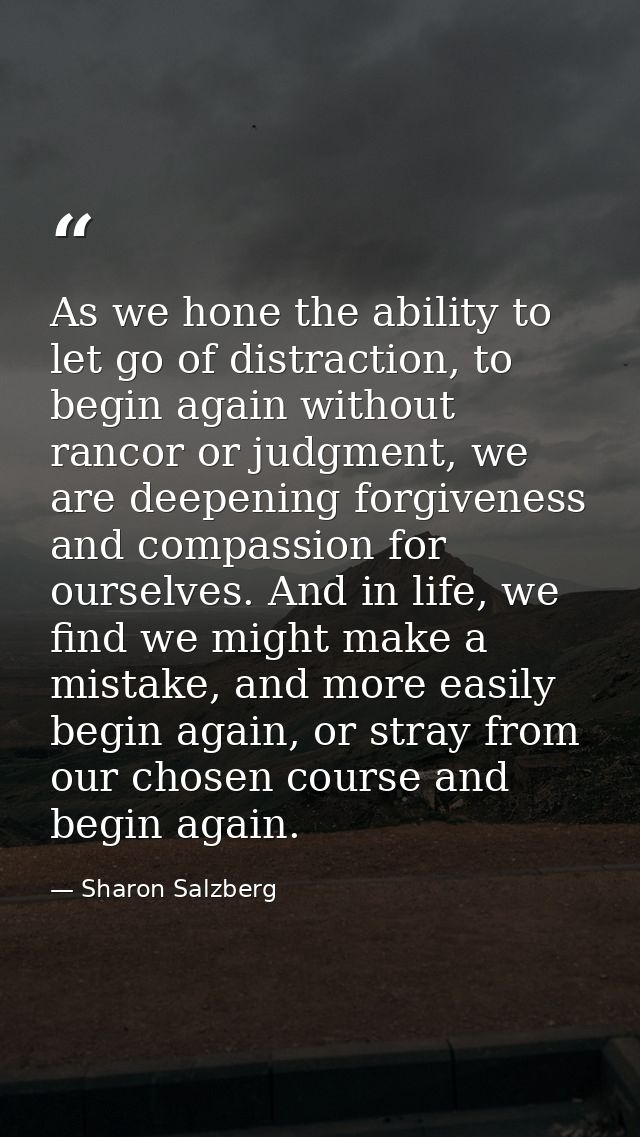 As we hone the ability to let go of distraction, to begin again without rancor or judgment, we are deepening forgiveness — Sharon Salzberg
