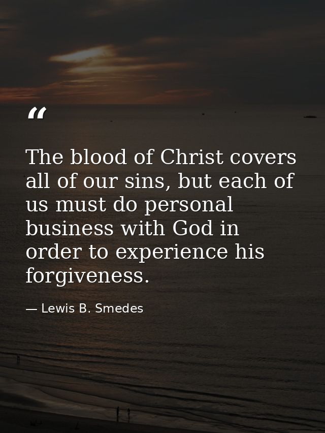 The blood of Christ covers all of our sins, but each of us must do personal business with God in order to experience his — Lewis B. Smedes