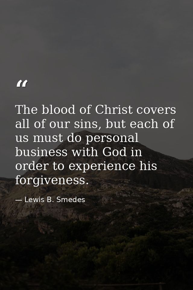 The blood of Christ covers all of our sins, but each of us must do personal business with God in order to experience his — Lewis B. Smedes