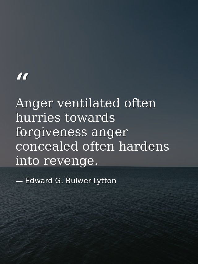 Anger ventilated often hurries towards forgiveness anger concealed often hardens into revenge. — Edward G. Bulwer-Lytton