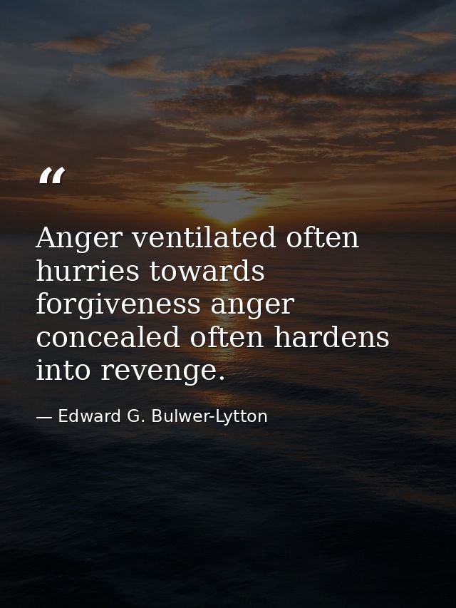 Anger ventilated often hurries towards forgiveness anger concealed often hardens into revenge. — Edward G. Bulwer-Lytton