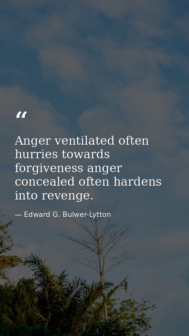 Anger ventilated often hurries towards forgiveness anger concealed often hardens into revenge. — Edward G. Bulwer-Lytton
