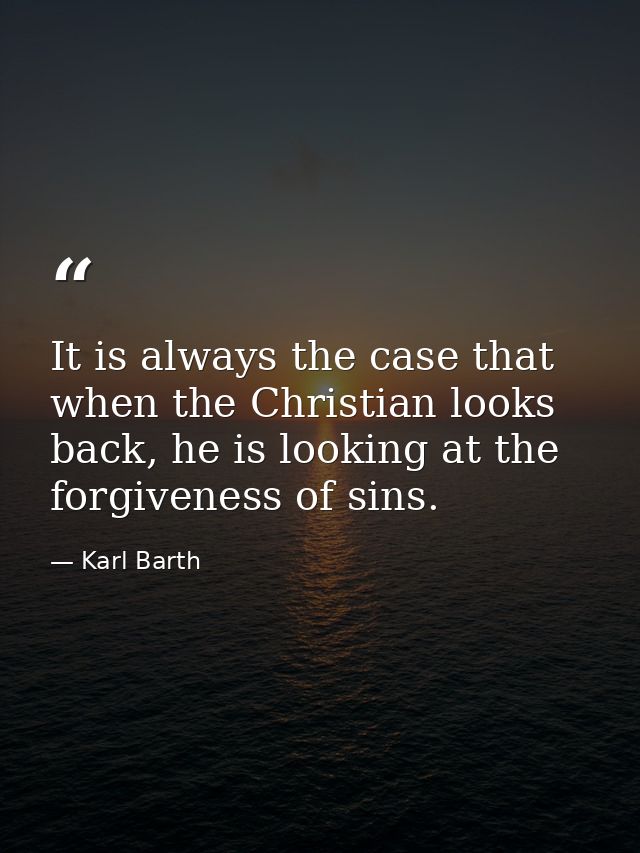 It is always the case that when the Christian looks back, he is looking at the forgiveness of sins. — Karl Barth
