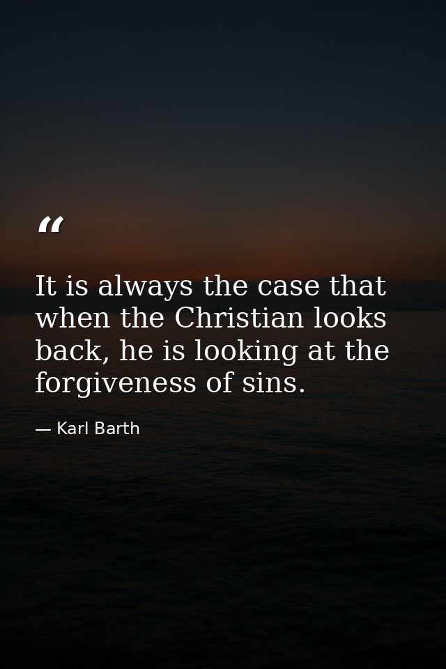 It is always the case that when the Christian looks back, he is looking at the forgiveness of sins. — Karl Barth