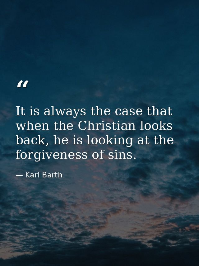 It is always the case that when the Christian looks back, he is looking at the forgiveness of sins. — Karl Barth