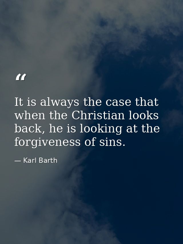It is always the case that when the Christian looks back, he is looking at the forgiveness of sins. — Karl Barth