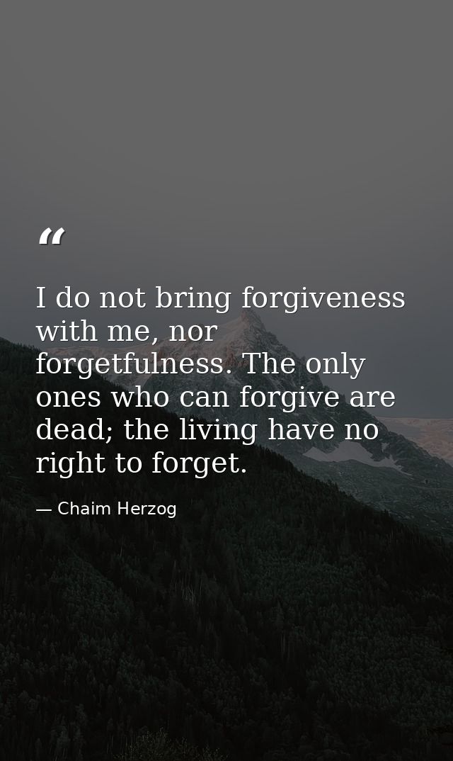 I do not bring forgiveness with me, nor forgetfulness. The only ones who can forgive are dead; the living have no right  — Chaim Herzog