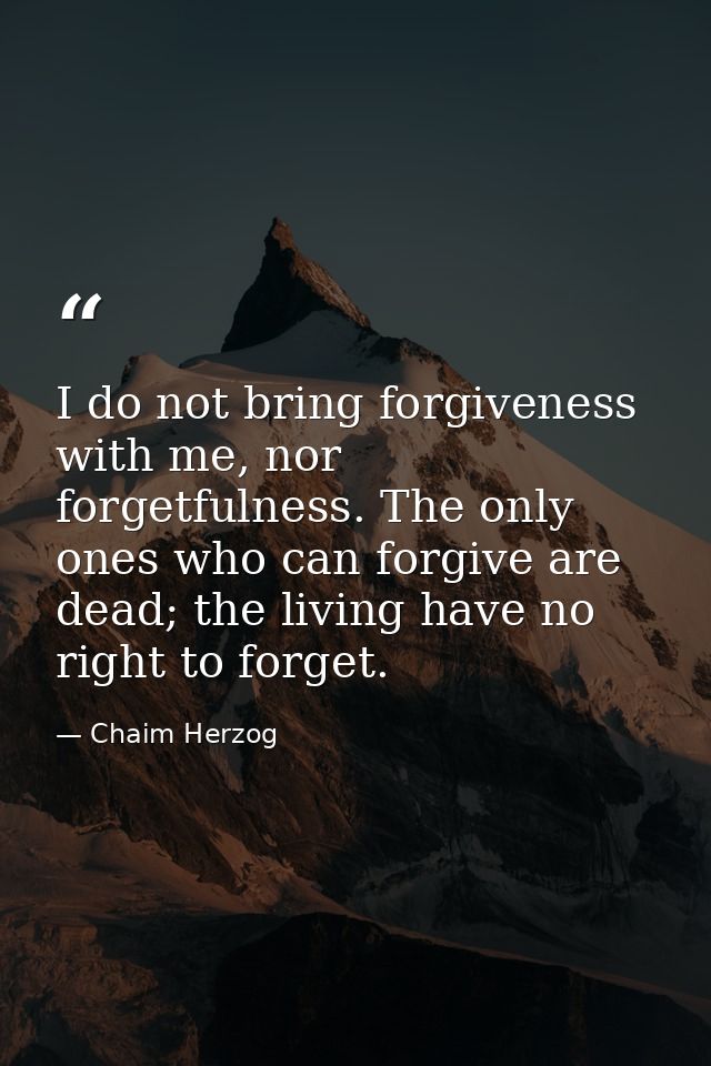 I do not bring forgiveness with me, nor forgetfulness. The only ones who can forgive are dead; the living have no right  — Chaim Herzog