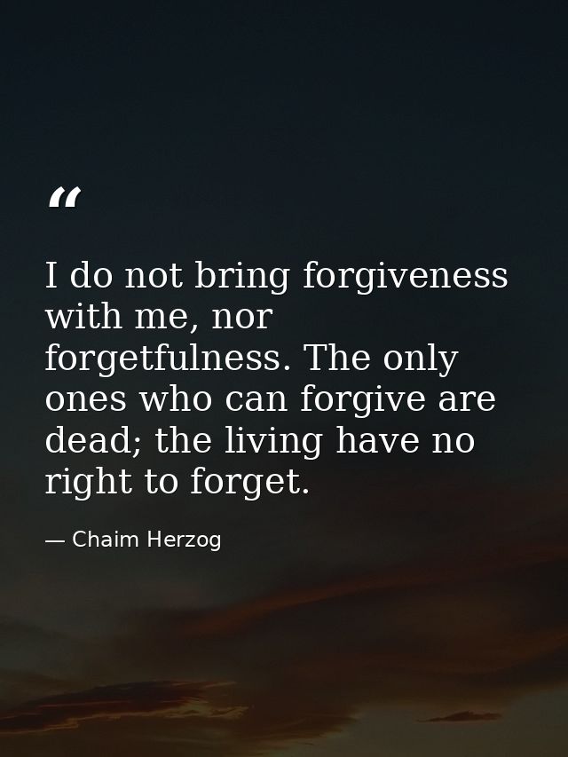 I do not bring forgiveness with me, nor forgetfulness. The only ones who can forgive are dead; the living have no right  — Chaim Herzog