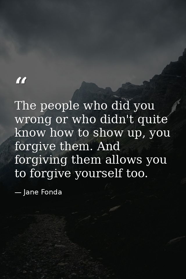 The people who did you wrong or who didn't quite know how to show up, you forgive them. And forgiving them allows you to — Jane Fonda
