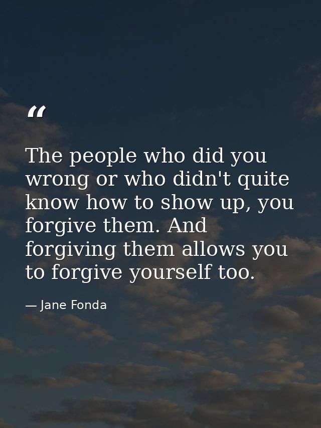 The people who did you wrong or who didn't quite know how to show up, you forgive them. And forgiving them allows you to — Jane Fonda