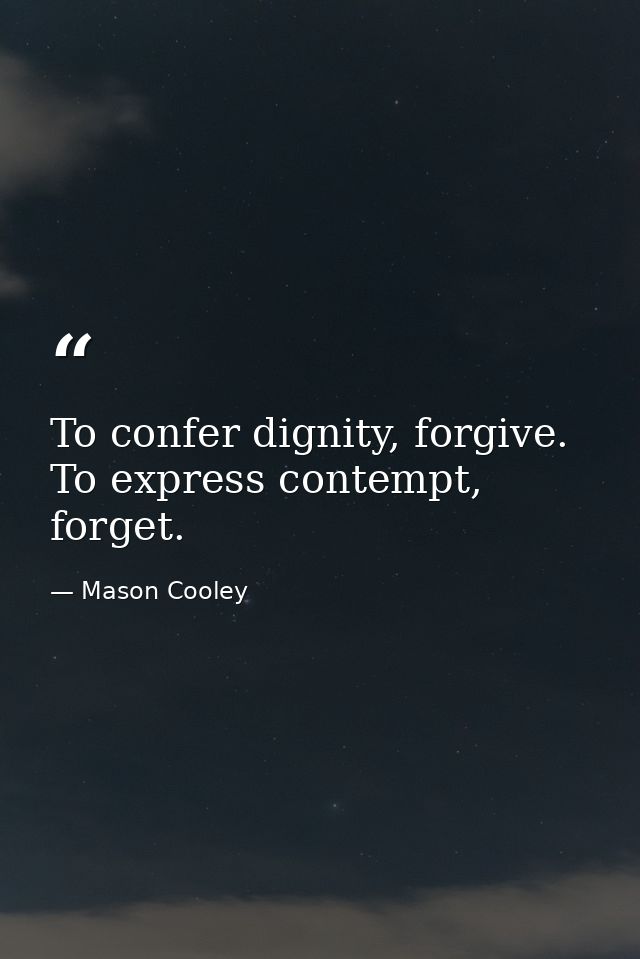 To confer dignity, forgive. To express contempt, forget. — Mason Cooley