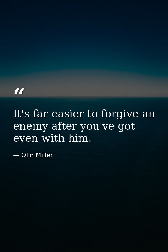 It's far easier to forgive an enemy after you've got even with him. — Olin Miller