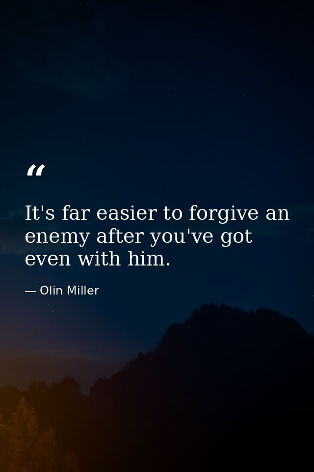 It's far easier to forgive an enemy after you've got even with him. — Olin Miller