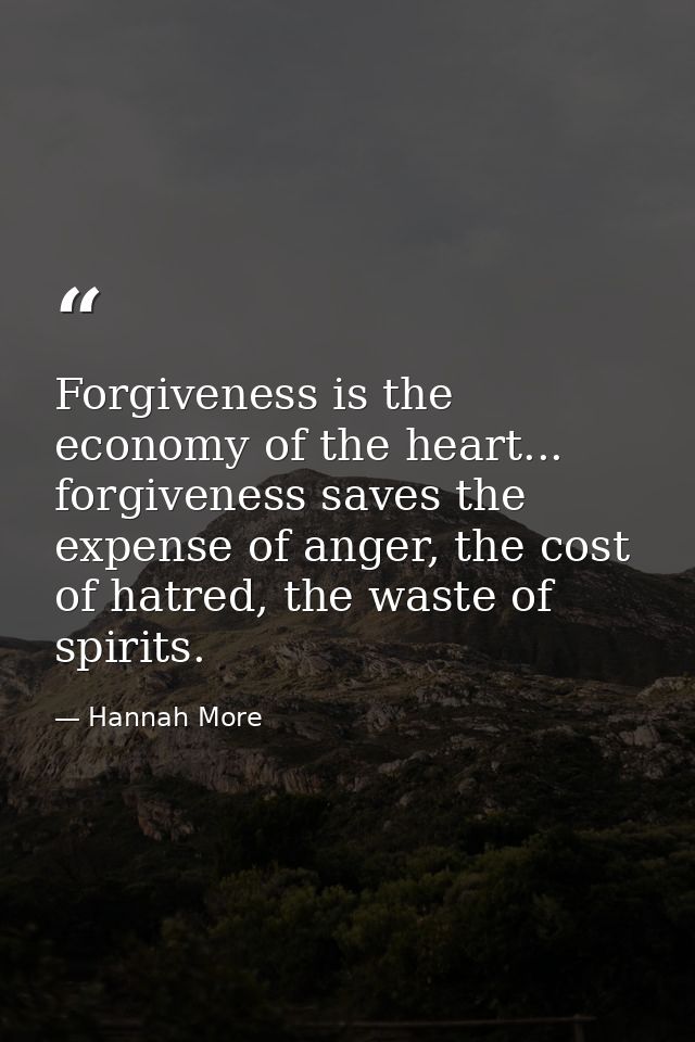 Forgiveness is the economy of the heart... forgiveness saves the expense of anger, the cost of hatred, the waste of spir — Hannah More