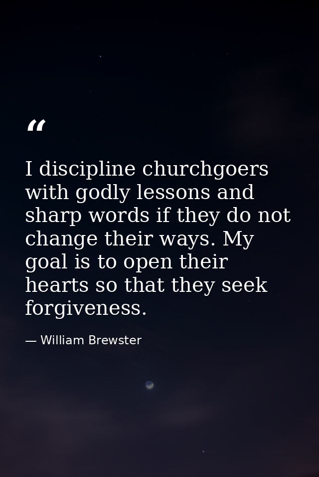 I discipline churchgoers with godly lessons and sharp words if they do not change their ways. My goal is to open their h — William Brewster