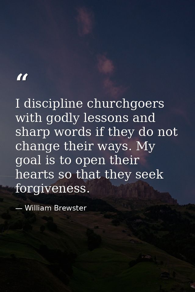 I discipline churchgoers with godly lessons and sharp words if they do not change their ways. My goal is to open their h — William Brewster