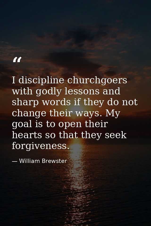 I discipline churchgoers with godly lessons and sharp words if they do not change their ways. My goal is to open their h — William Brewster