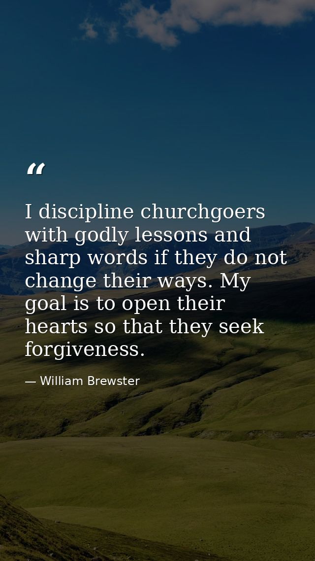 I discipline churchgoers with godly lessons and sharp words if they do not change their ways. My goal is to open their h — William Brewster