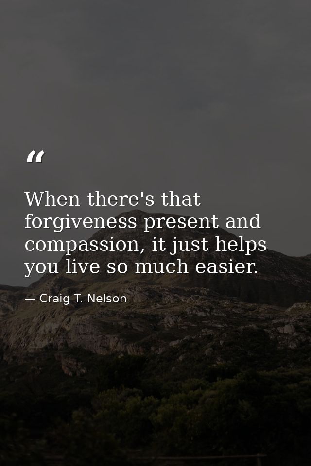 When there's that forgiveness present and compassion, it just helps you live so much easier. — Craig T. Nelson