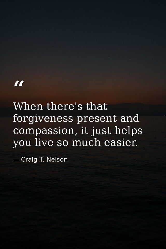 When there's that forgiveness present and compassion, it just helps you live so much easier. — Craig T. Nelson
