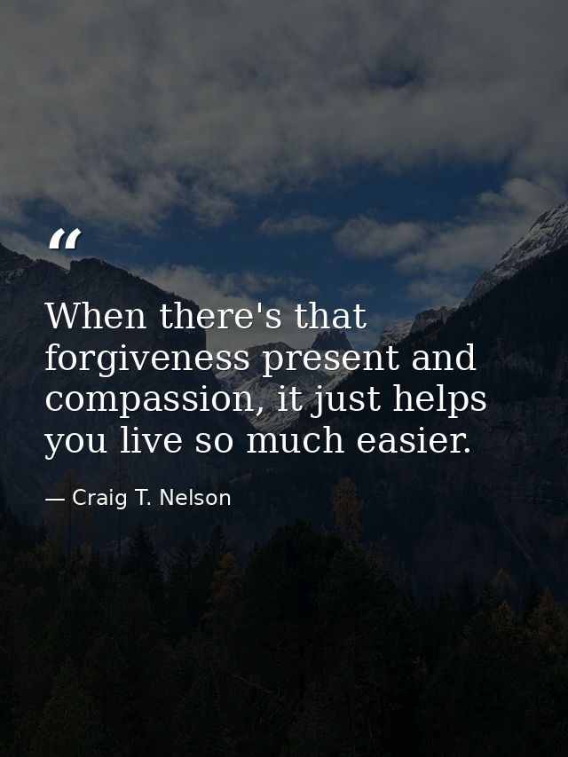 When there's that forgiveness present and compassion, it just helps you live so much easier. — Craig T. Nelson
