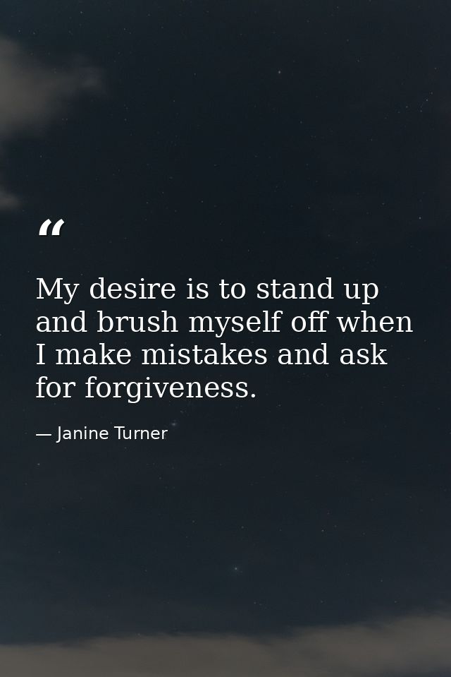 My desire is to stand up and brush myself off when I make mistakes and ask for forgiveness. — Janine Turner