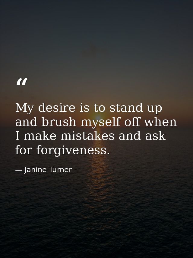 My desire is to stand up and brush myself off when I make mistakes and ask for forgiveness. — Janine Turner