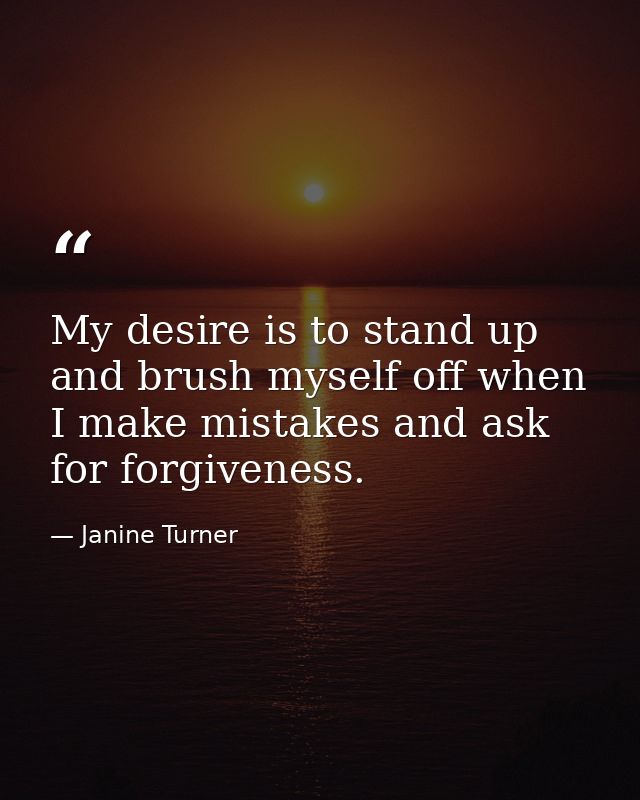 My desire is to stand up and brush myself off when I make mistakes and ask for forgiveness. — Janine Turner