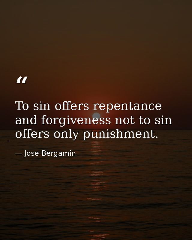 To sin offers repentance and forgiveness not to sin offers only punishment. — Jose Bergamin