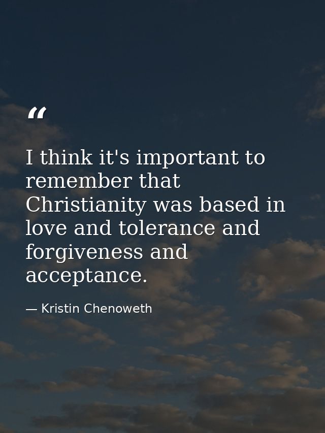 I think it's important to remember that Christianity was based in love and tolerance and forgiveness and acceptance. — Kristin Chenoweth