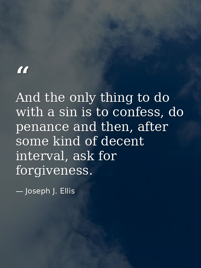 And the only thing to do with a sin is to confess, do penance and then, after some kind of decent interval, ask for forg — Joseph J. Ellis