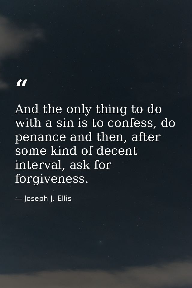 And the only thing to do with a sin is to confess, do penance and then, after some kind of decent interval, ask for forg — Joseph J. Ellis