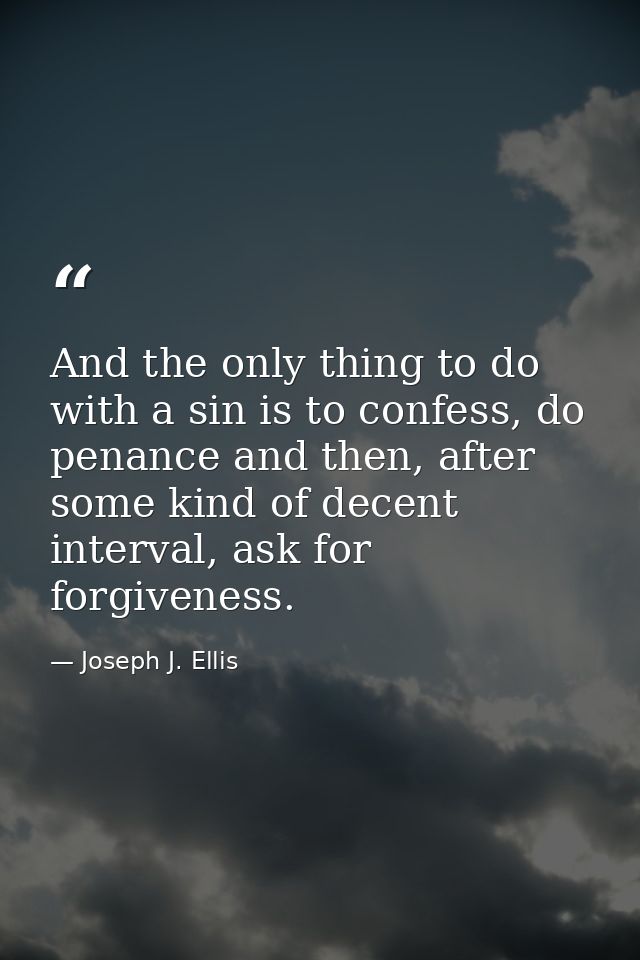 And the only thing to do with a sin is to confess, do penance and then, after some kind of decent interval, ask for forg — Joseph J. Ellis