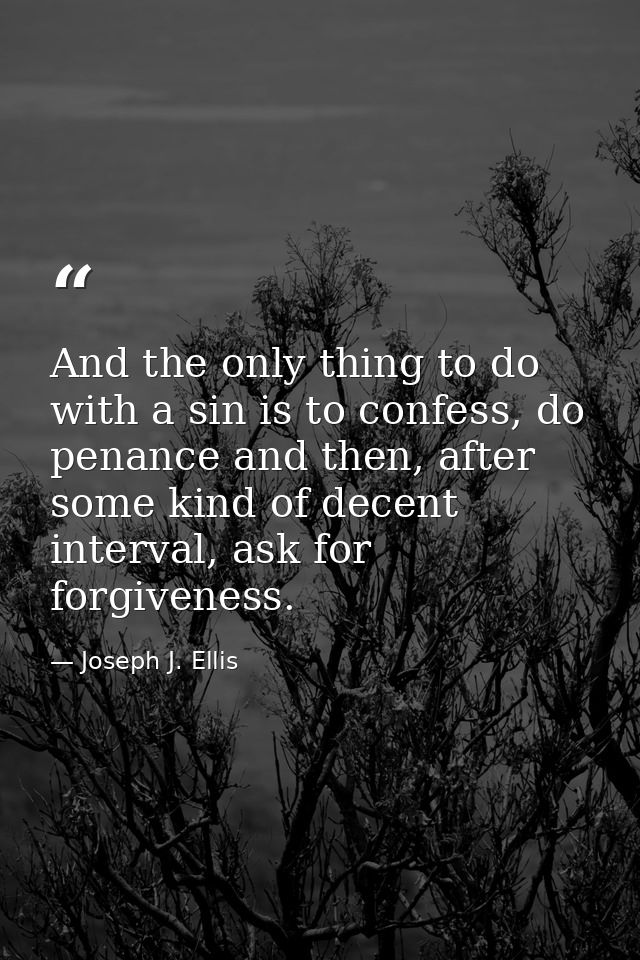 And the only thing to do with a sin is to confess, do penance and then, after some kind of decent interval, ask for forg — Joseph J. Ellis