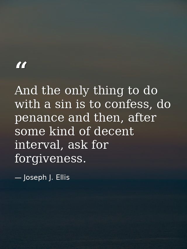 And the only thing to do with a sin is to confess, do penance and then, after some kind of decent interval, ask for forg — Joseph J. Ellis