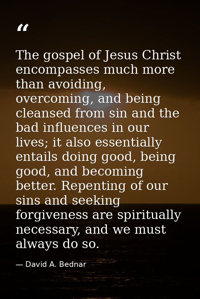 The gospel of Jesus Christ encompasses much more than avoiding, overcoming, and being cleansed from sin and the bad infl — David A. Bednar