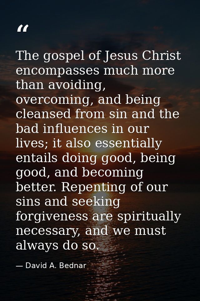 The gospel of Jesus Christ encompasses much more than avoiding, overcoming, and being cleansed from sin and the bad infl — David A. Bednar