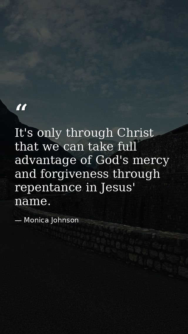 It's only through Christ that we can take full advantage of God's mercy and forgiveness through repentance in Jesus' nam — Monica Johnson