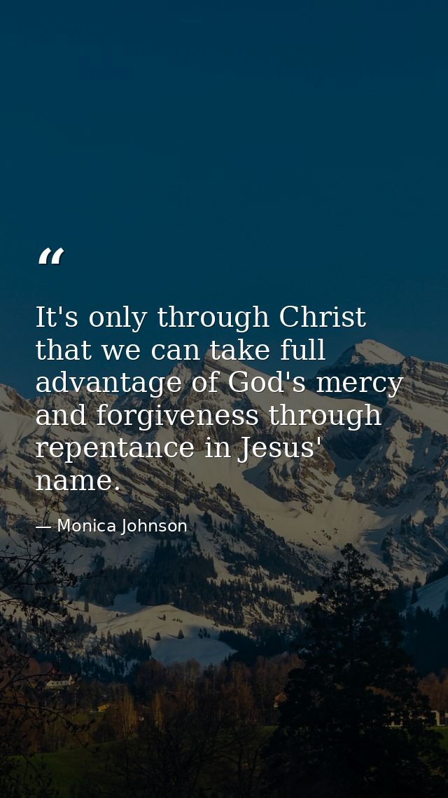 It's only through Christ that we can take full advantage of God's mercy and forgiveness through repentance in Jesus' nam — Monica Johnson