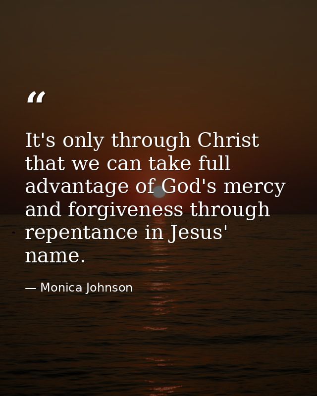 It's only through Christ that we can take full advantage of God's mercy and forgiveness through repentance in Jesus' nam — Monica Johnson