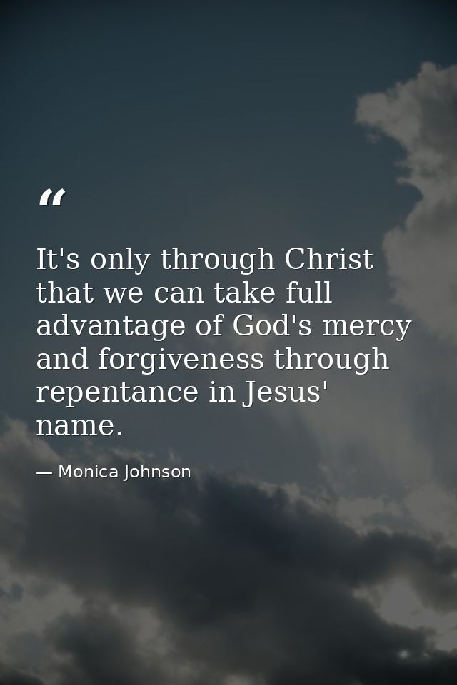 It's only through Christ that we can take full advantage of God's mercy and forgiveness through repentance in Jesus' nam — Monica Johnson