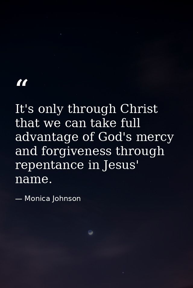 It's only through Christ that we can take full advantage of God's mercy and forgiveness through repentance in Jesus' nam — Monica Johnson