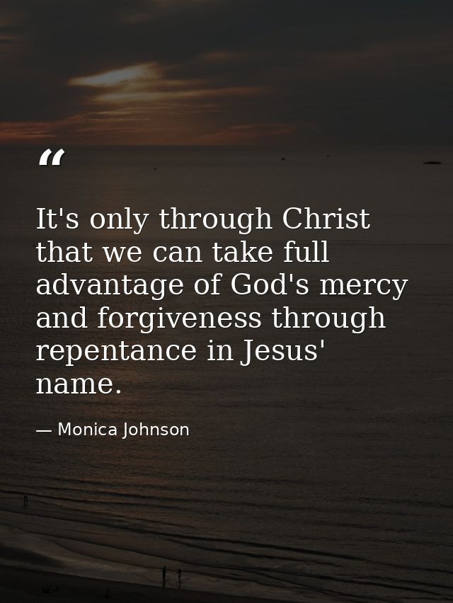 It's only through Christ that we can take full advantage of God's mercy and forgiveness through repentance in Jesus' nam — Monica Johnson