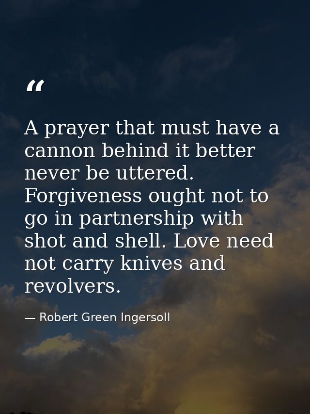 A prayer that must have a cannon behind it better never be uttered. Forgiveness ought not to go in partnership with shot — Robert Green Ingersoll