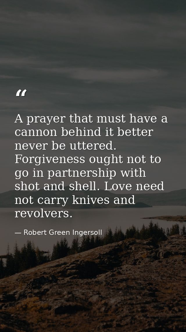 A prayer that must have a cannon behind it better never be uttered. Forgiveness ought not to go in partnership with shot — Robert Green Ingersoll